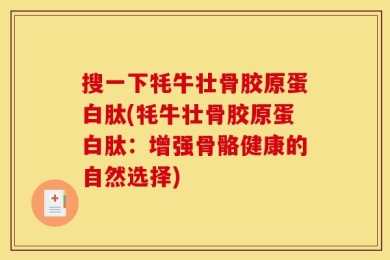 搜一下牦牛壮骨胶原蛋白肽(牦牛壮骨胶原蛋白肽：增强骨骼健康的自然选择)