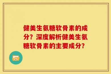 健美生氨糖软骨素的成分？深度解析健美生氨糖软骨素的主要成分？