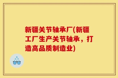 新疆关节轴承厂(新疆工厂生产关节轴承，打造高品质制造业)