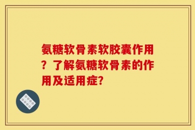 氨糖软骨素软胶囊作用？了解氨糖软骨素的作用及适用症？
