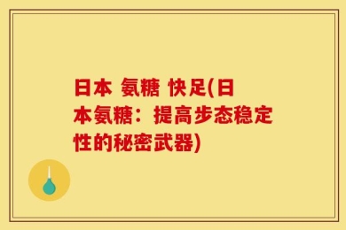 日本 氨糖 快足(日本氨糖：提高步态稳定性的秘密武器)