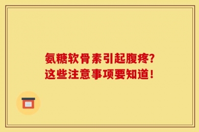 氨糖软骨素引起腹疼？这些注意事项要知道！