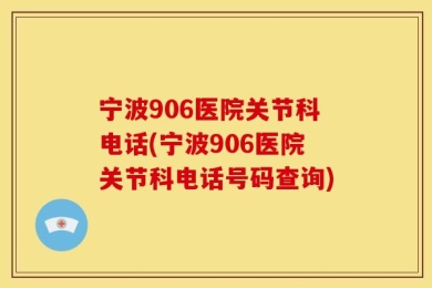 宁波906医院关节科电话(宁波906医院关节科电话号码查询)