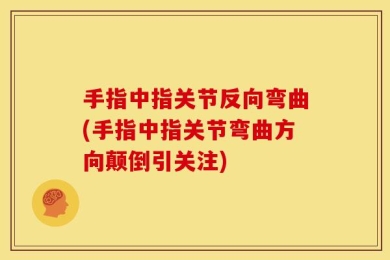手指中指关节反向弯曲(手指中指关节弯曲方向颠倒引关注)