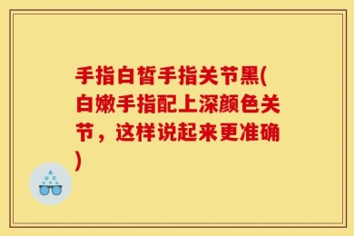 手指白皙手指关节黑(白嫩手指配上深颜色关节，这样说起来更准确)