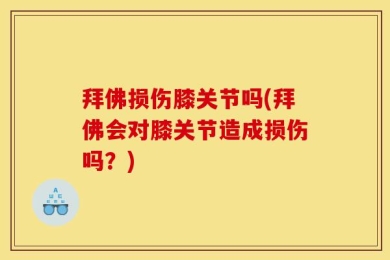拜佛损伤膝关节吗(拜佛会对膝关节造成损伤吗？)