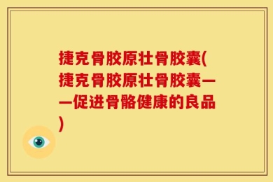 捷克骨胶原壮骨胶囊(捷克骨胶原壮骨胶囊——促进骨骼健康的良品)