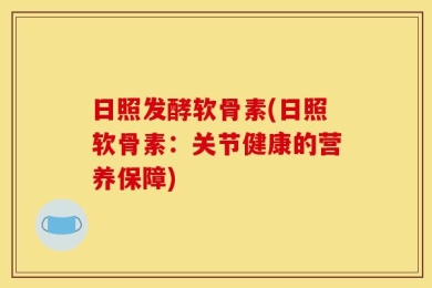 日照发酵软骨素(日照软骨素：关节健康的营养保障)