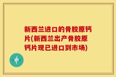 新西兰进口的骨胶原钙片(新西兰出产骨胶原钙片现已进口到市场)