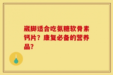 崴脚适合吃氨糖软骨素钙片？康复必备的营养品？
