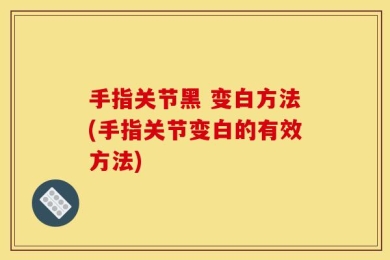 手指关节黑 变白方法(手指关节变白的有效方法)