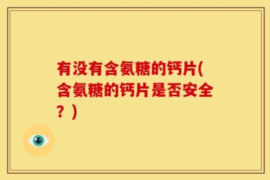 有没有含氨糖的钙片(含氨糖的钙片是否安全？)