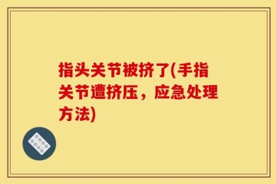 指头关节被挤了(手指关节遭挤压，应急处理方法)