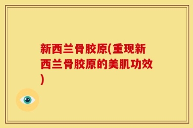 新西兰骨胶原(重现新西兰骨胶原的美肌功效)
