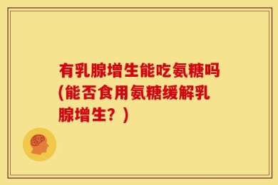 有乳腺增生能吃氨糖吗(能否食用氨糖缓解乳腺增生？)