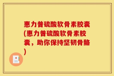 惠力普硫酸软骨素胶囊(惠力普硫酸软骨素胶囊，助你保持坚韧骨骼)