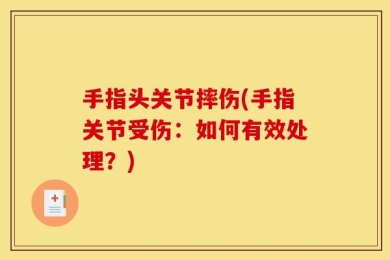 手指头关节摔伤(手指关节受伤：如何有效处理？)