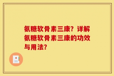 氨糖软骨素三康？详解氨糖软骨素三康的功效与用法？