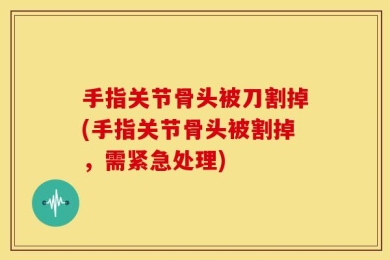 手指关节骨头被刀割掉(手指关节骨头被割掉，需紧急处理)