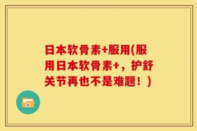 日本软骨素+服用(服用日本软骨素+，护舒关节再也不是难题！)