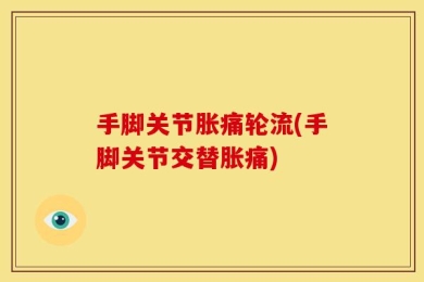 手脚关节胀痛轮流(手脚关节交替胀痛)