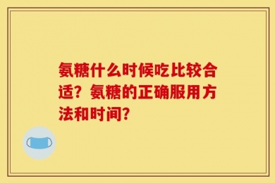 氨糖什么时候吃比较合适？氨糖的正确服用方法和时间？