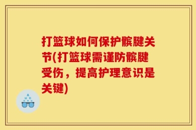 打篮球如何保护髌腱关节(打篮球需谨防髌腱受伤，提高护理意识是关键)