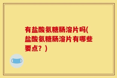 有盐酸氨糖肠溶片吗(盐酸氨糖肠溶片有哪些要点？)