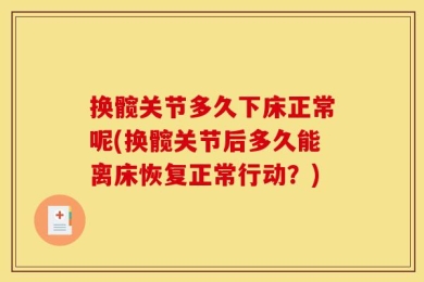 换髋关节多久下床正常呢(换髋关节后多久能离床恢复正常行动？)