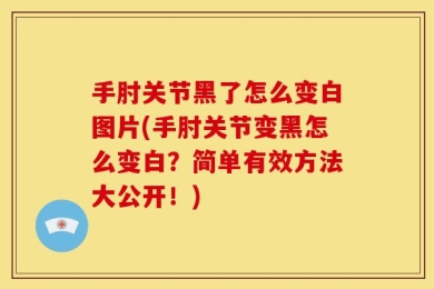 手肘关节黑了怎么变白图片(手肘关节变黑怎么变白？简单有效方法大公开！)