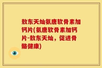 敖东天灿氨唐软骨素加钙片(氨唐软骨素加钙片-敖东天灿，促进骨骼健康)