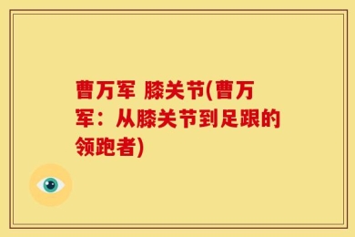 曹万军 膝关节(曹万军：从膝关节到足跟的领跑者)
