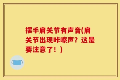 摆手肩关节有声音(肩关节出现咔嚓声？这是要注意了！)