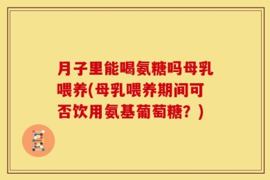 月子里能喝氨糖吗母乳喂养(母乳喂养期间可否饮用氨基葡萄糖？)
