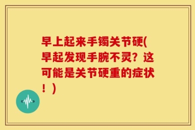 早上起来手镯关节硬(早起发现手腕不灵？这可能是关节硬重的症状！)