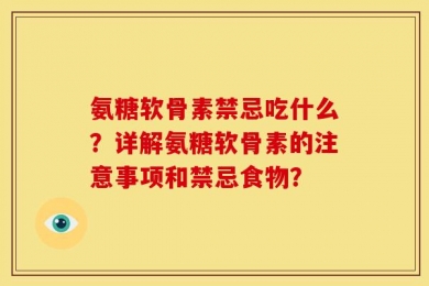 氨糖软骨素禁忌吃什么？详解氨糖软骨素的注意事项和禁忌食物？