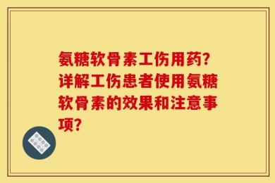 氨糖软骨素工伤用药？详解工伤患者使用氨糖软骨素的效果和注意事项？