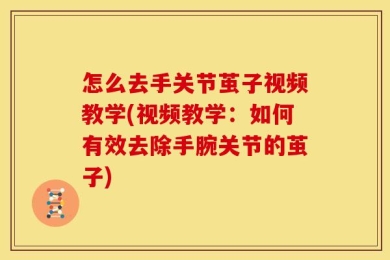 怎么去手关节茧子视频教学(视频教学：如何有效去除手腕关节的茧子)
