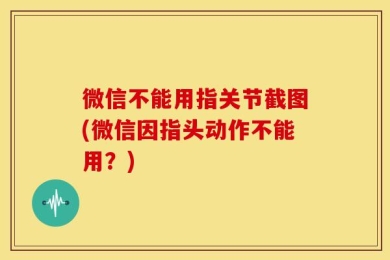 微信不能用指关节截图(微信因指头动作不能用？)