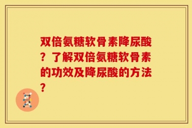 双倍氨糖软骨素降尿酸？了解双倍氨糖软骨素的功效及降尿酸的方法？