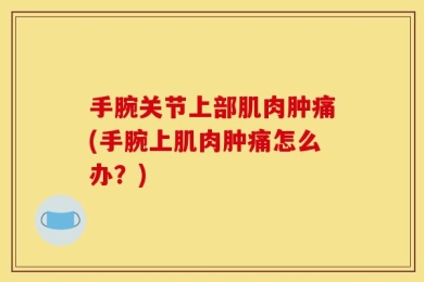 手腕关节上部肌肉肿痛(手腕上肌肉肿痛怎么办？)