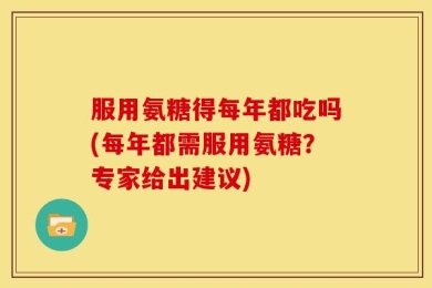服用氨糖得每年都吃吗(每年都需服用氨糖？专家给出建议)