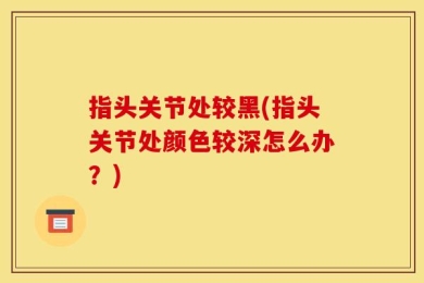 指头关节处较黑(指头关节处颜色较深怎么办？)