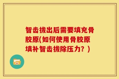 智齿拔出后需要填充骨胶原(如何使用骨胶原填补智齿拔除压力？)
