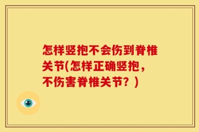 怎样竖抱不会伤到脊椎关节(怎样正确竖抱，不伤害脊椎关节？)