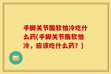 手脚关节酸软怕冷吃什么药(手脚关节酸软怕冷，应该吃什么药？)