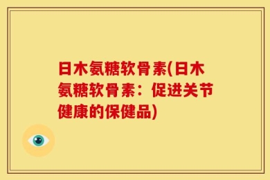 日木氨糖软骨素(日木氨糖软骨素：促进关节健康的保健品)