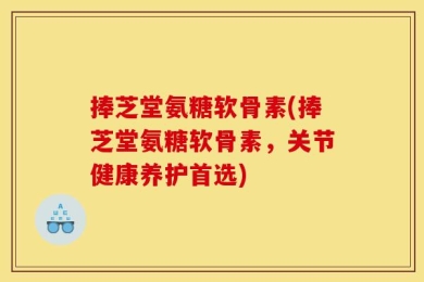 捧芝堂氨糖软骨素(捧芝堂氨糖软骨素，关节健康养护首选)