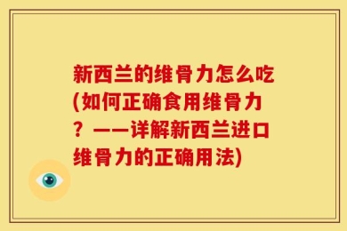 新西兰的维骨力怎么吃(如何正确食用维骨力？——详解新西兰进口维骨力的正确用法)