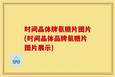 时间晶体牌氨糖片图片(时间晶体品牌氨糖片图片展示)